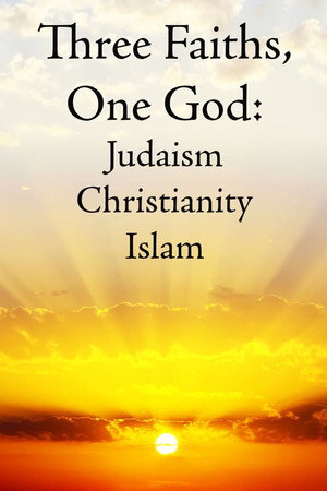 Three Faiths, One God: Judaism, Christianity, Islam