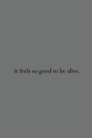 it feels so good to be alive.